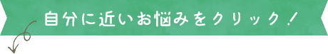 自分に近いお悩みをクリック！